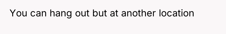 You can hang out but at another location