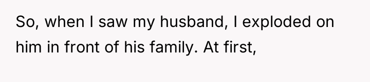So, when I saw my husband, I exploded on him...