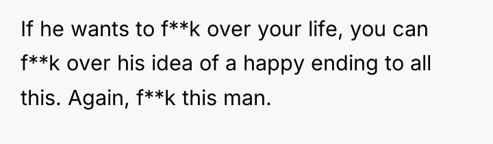 If he wants to f**k over your life, you can...