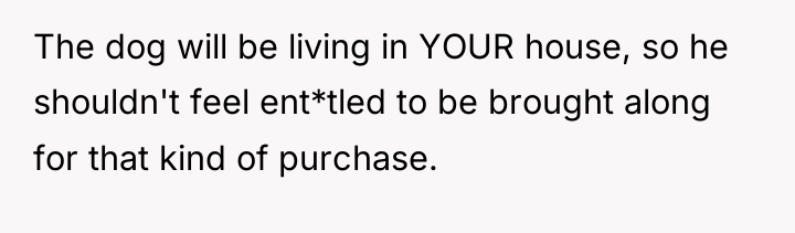 The dog will be living in YOUR house, so he...