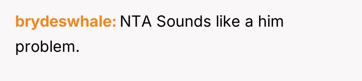 brydeswhale NTA Sounds like a him problem.
