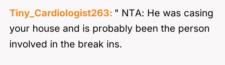 Tiny_Cardiologist263 " NTA: He was casing your house and is...