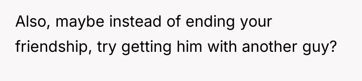 Also, maybe instead of ending your friendship, try getting him...