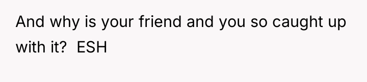 And why is your friend and you so caught up...