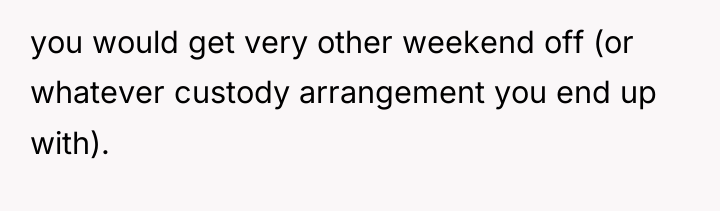 you would get very other weekend off (or whatever custody...