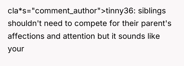 cla*s="comment_author">tinny36: siblings shouldn't need to compete for their parent's affections...