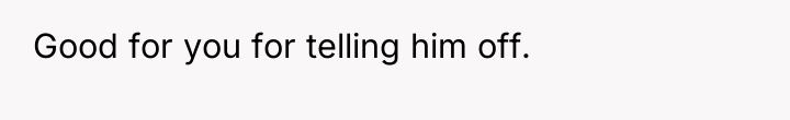 Good for you for telling him off.