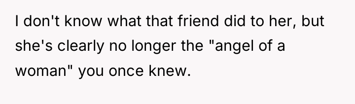 I don't know what that friend did to her, but...