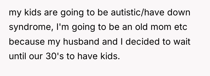 my kids are going to be autistic/have down syndrome, I'm...