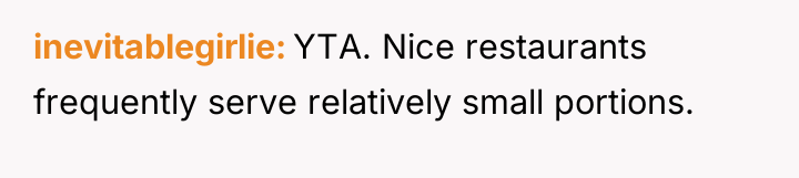 inevitablegirlie YTA. Nice restaurants frequently serve relatively small portions.