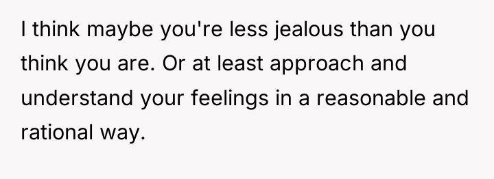 I think maybe you're less jealous than you think you...