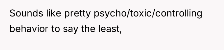 Sounds like pretty psycho/toxic/controlling behavior to say the least,