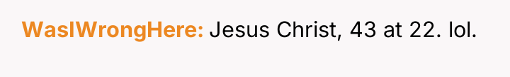 WasIWrongHere Jesus Christ, 43 at 22. lol.