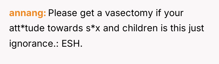 annang Please get a vasectomy if your att*tude towards s*x...