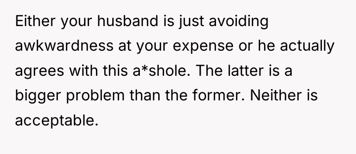 Either your husband is just avoiding awkwardness at your expense...