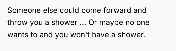 Someone else could come forward and throw you a shower...