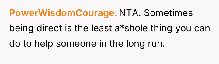 PowerWisdomCourage NTA. Sometimes being direct is the least a*shole thing...