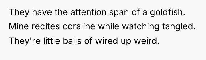 They have the attention span of a goldfish. Mine recites...
