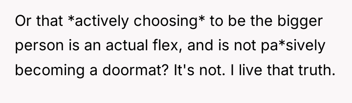 Or that *actively choosing* to be the bigger person is...