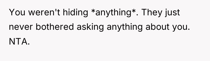 You weren't hiding *anything*. They just never bothered asking anything...