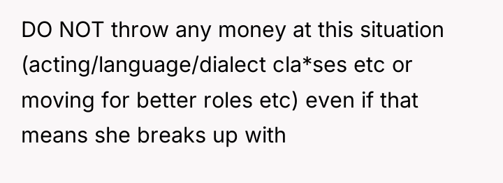 DO NOT throw any money at this situation (acting/language/dialect cla*ses...