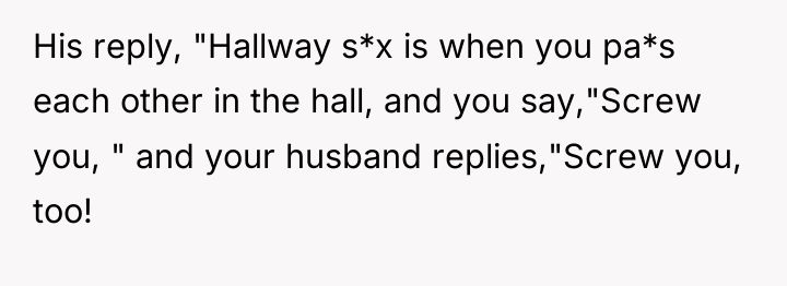His reply, "Hallway s*x is when you pa*s each other...