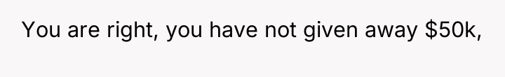 You are right, you have not given away $50k,
