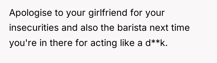 Apologise to your girlfriend for your insecurities and also the...