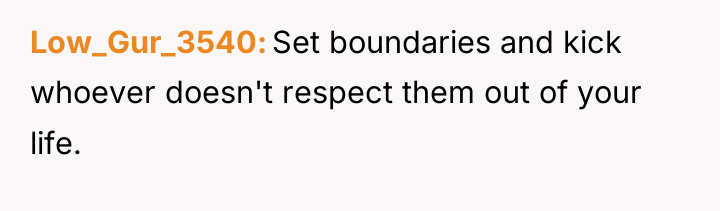 Low_Gur_3540 Set boundaries and kick whoever doesn't respect them out...