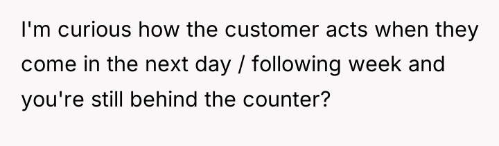 I'm curious how the customer acts when they come in...