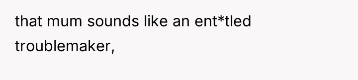 that mum sounds like an ent*tled troublemaker,