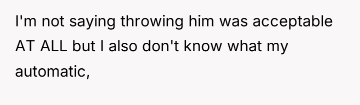 I'm not saying throwing him was acceptable AT ALL but...