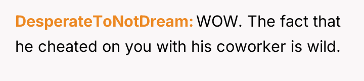 DesperateToNotDream WOW. The fact that he cheated on you with...