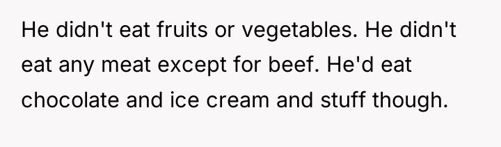 He didn't eat fruits or vegetables. He didn't eat any...