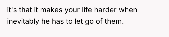 it's that it makes your life harder when inevitably he...