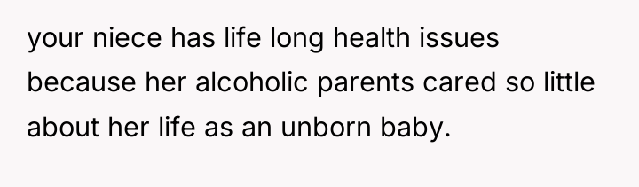 your niece has life long health issues because her alcoholic...
