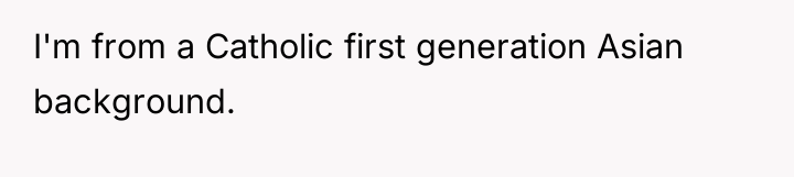 I'm from a Catholic first generation Asian background.