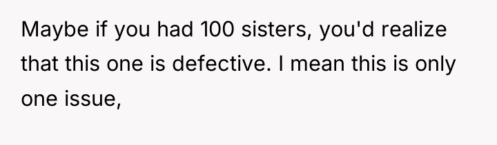 Maybe if you had 100 sisters, you'd realize that this...