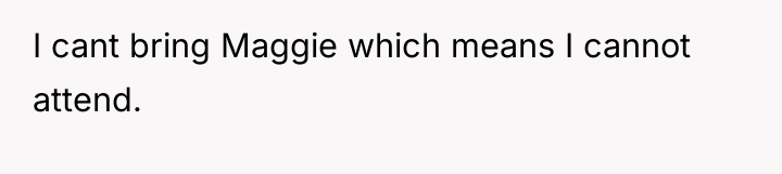 I cant bring Maggie which means I cannot attend.