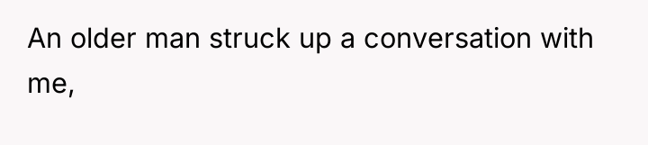 An older man struck up a conversation with me,