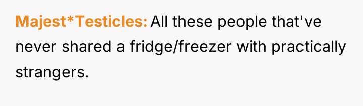 Majest*Testicles All these people that've never shared a fridge/freezer with...