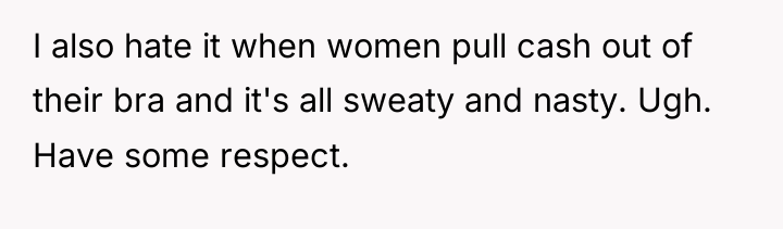 I also hate it when women pull cash out of...