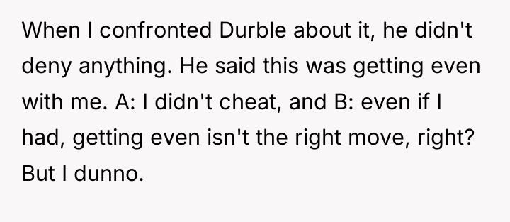 When I confronted Durble about it, he didn't deny anything....