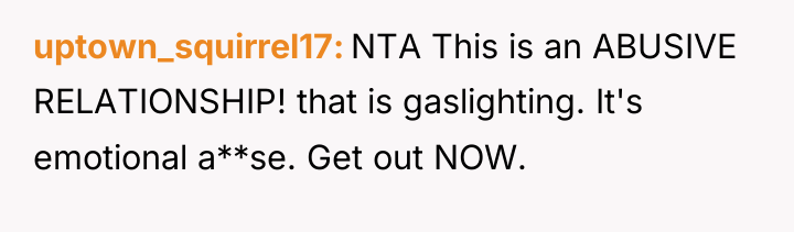 uptown_squirrel17 NTA This is an ABUSIVE RELATIONSHIP! that is gaslighting....