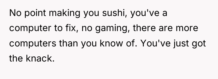 No point making you sushi, you've a computer to fix,...