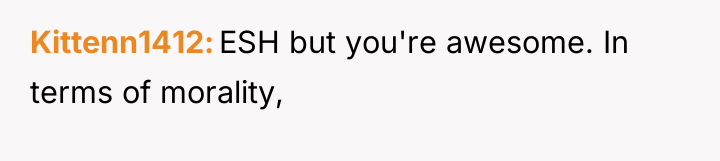 Kittenn1412 ESH but you're awesome. In terms of morality,