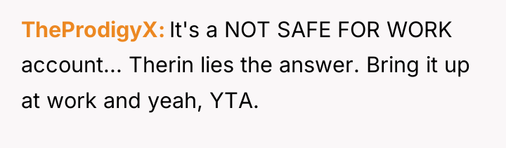TheProdigyX It's a NOT SAFE FOR WORK account... Therin lies...