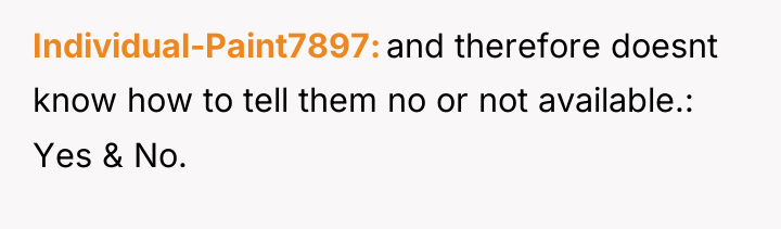 Individual-Paint7897 and therefore doesnt know how to tell them no...