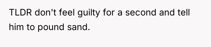 TLDR don't feel guilty for a second and tell him...