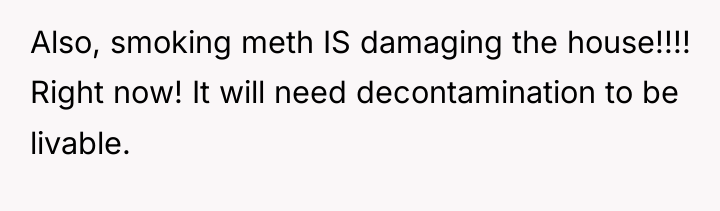 Also, smoking meth IS damaging the house!!!! Right now! It...